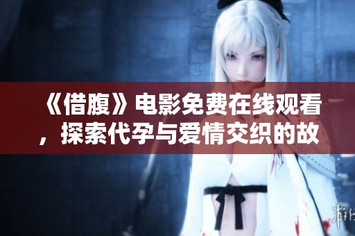 《借腹》电影免费在线观看，探索代孕与爱情交织的故事魅力