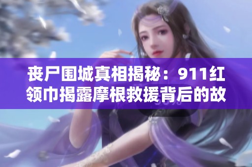 丧尸围城真相揭秘：911红领巾揭露摩根救援背后的故事