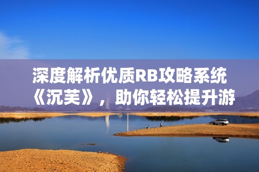 深度解析优质RB攻略系统《沉芙》，助你轻松提升游戏体验