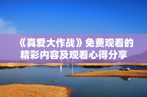 《真爱大作战》免费观看的精彩内容及观看心得分享