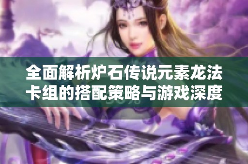 全面解析炉石传说元素龙法卡组的搭配策略与游戏深度分析