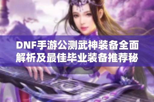 DNF手游公测武神装备全面解析及最佳毕业装备推荐秘籍