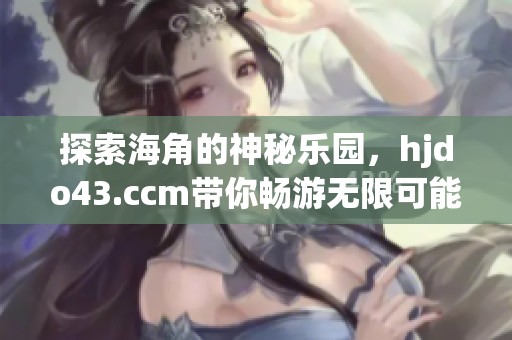 探索海角的神秘乐园，hjdo43.ccm带你畅游无限可能