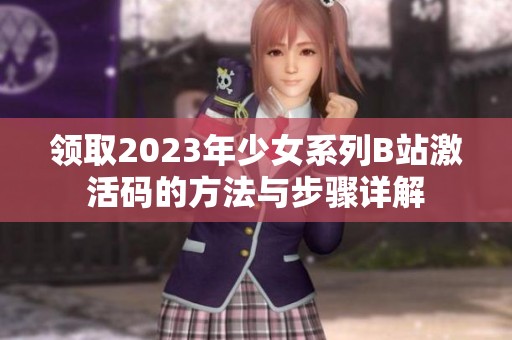 领取2023年少女系列B站激活码的方法与步骤详解