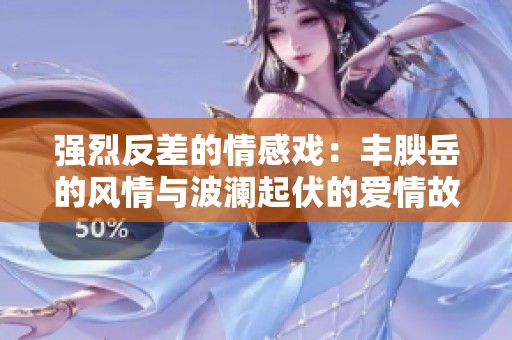 强烈反差的情感戏：丰腴岳的风情与波澜起伏的爱情故事
