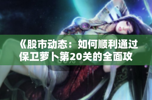 《股市动态：如何顺利通过保卫萝卜第20关的全面攻略》