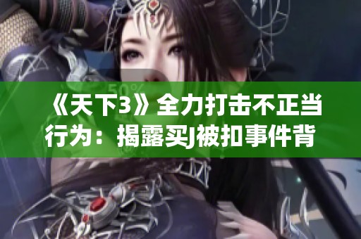 《天下3》全力打击不正当行为：揭露买J被扣事件背后的决心与措施
