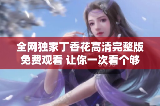 全网独家丁香花高清完整版免费观看 让你一次看个够