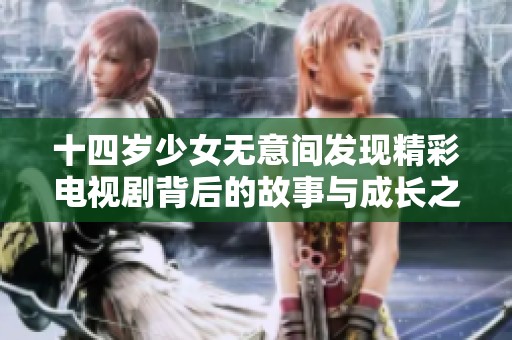 十四岁少女无意间发现精彩电视剧背后的故事与成长之旅