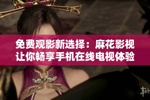 免费观影新选择：麻花影视让你畅享手机在线电视体验