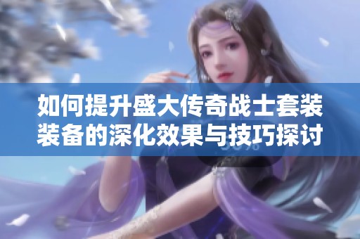 如何提升盛大传奇战士套装装备的深化效果与技巧探讨