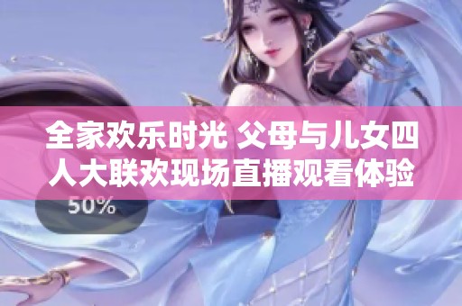 全家欢乐时光 父母与儿女四人大联欢现场直播观看体验