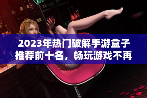 2023年热门破解手游盒子推荐前十名，畅玩游戏不再难