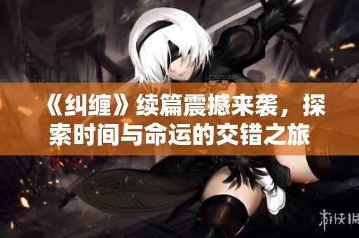 《纠缠》续篇震撼来袭，探索时间与命运的交错之旅