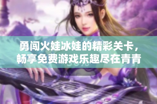 勇闯火娃冰娃的精彩关卡，畅享免费游戏乐趣尽在青青手游网