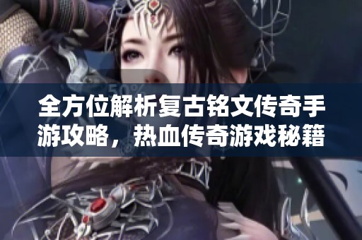 全方位解析复古铭文传奇手游攻略，热血传奇游戏秘籍分享
