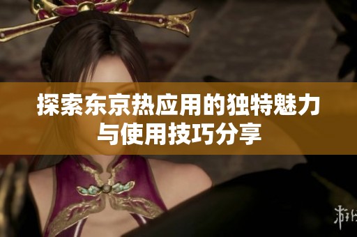 探索东京热应用的独特魅力与使用技巧分享