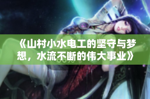 《山村小水电工的坚守与梦想，水流不断的伟大事业》