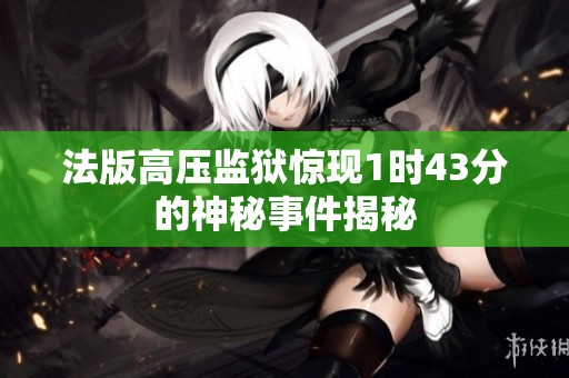法版高压监狱惊现1时43分的神秘事件揭秘