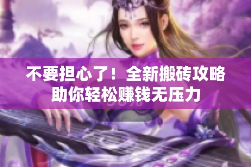 不要担心了！全新搬砖攻略助你轻松赚钱无压力