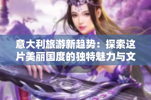 意大利旅游新趋势：探索这片美丽国度的独特魅力与文化小镇