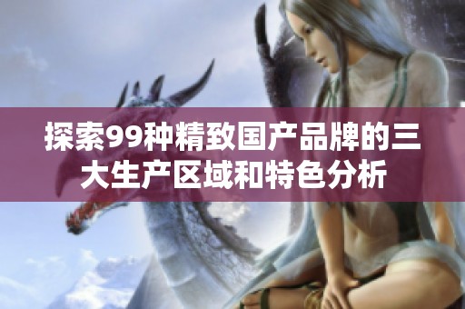 探索99种精致国产品牌的三大生产区域和特色分析