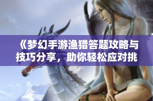 《梦幻手游渔猎答题攻略与技巧分享，助你轻松应对挑战》