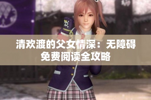 清欢渡的父女情深：无障碍免费阅读全攻略
