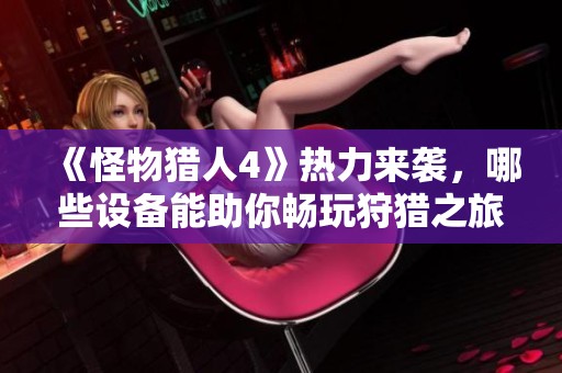 《怪物猎人4》热力来袭，哪些设备能助你畅玩狩猎之旅？