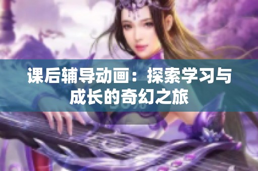 课后辅导动画：探索学习与成长的奇幻之旅