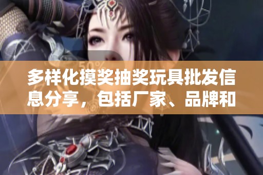 多样化摸奖抽奖玩具批发信息分享，包括厂家、品牌和产品图片