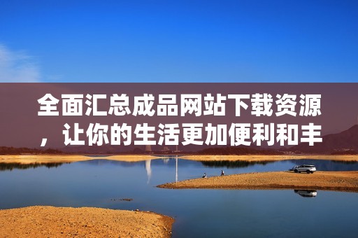 全面汇总成品网站下载资源，让你的生活更加便利和丰富