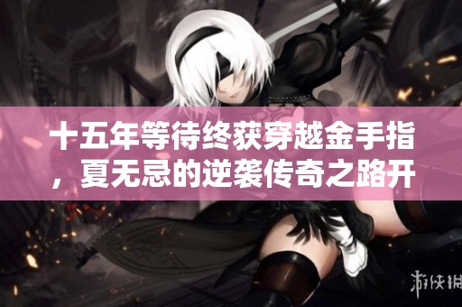 十五年等待终获穿越金手指，夏无忌的逆袭传奇之路开启