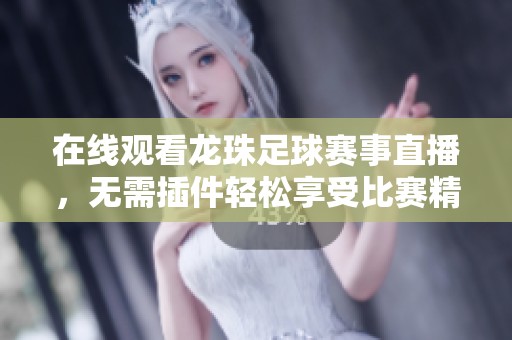 在线观看龙珠足球赛事直播，无需插件轻松享受比赛精彩瞬间