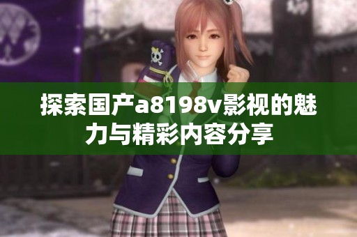 探索国产a8198v影视的魅力与精彩内容分享