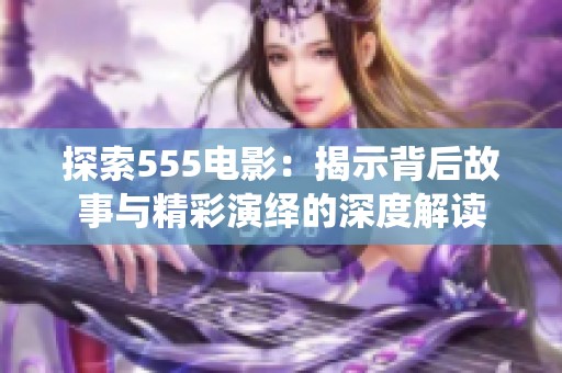探索555电影：揭示背后故事与精彩演绎的深度解读