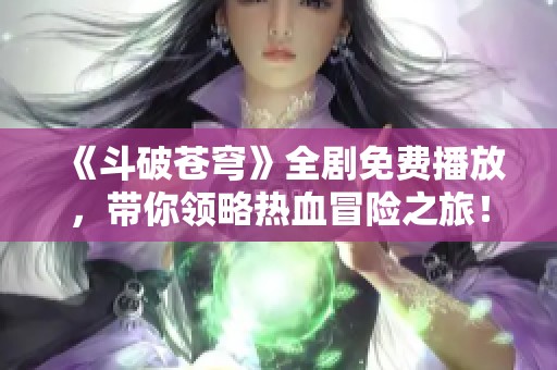 《斗破苍穹》全剧免费播放，带你领略热血冒险之旅！
