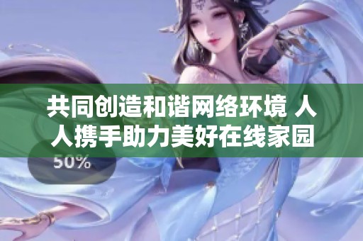 共同创造和谐网络环境 人人携手助力美好在线家园