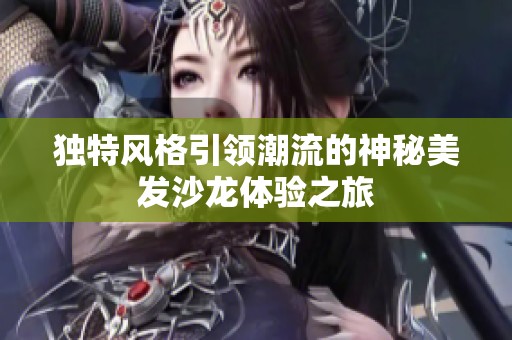 独特风格引领潮流的神秘美发沙龙体验之旅