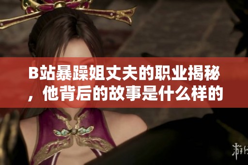 B站暴躁姐丈夫的职业揭秘，他背后的故事是什么样的呢