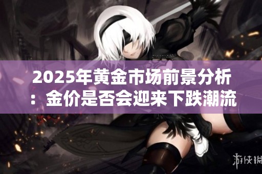 2025年黄金市场前景分析：金价是否会迎来下跌潮流？