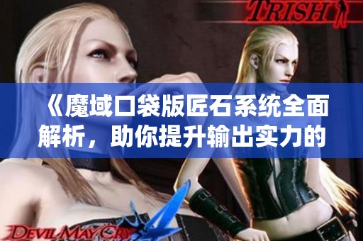 《魔域口袋版匠石系统全面解析，助你提升输出实力的攻略》