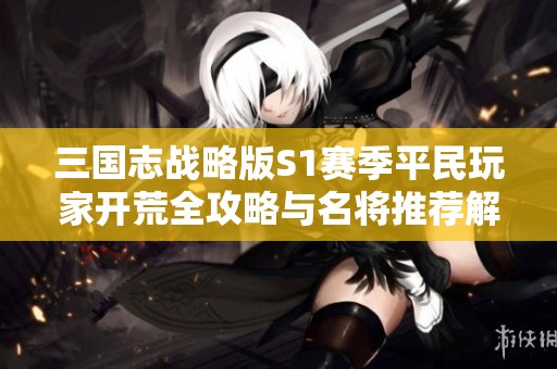 三国志战略版S1赛季平民玩家开荒全攻略与名将推荐解析