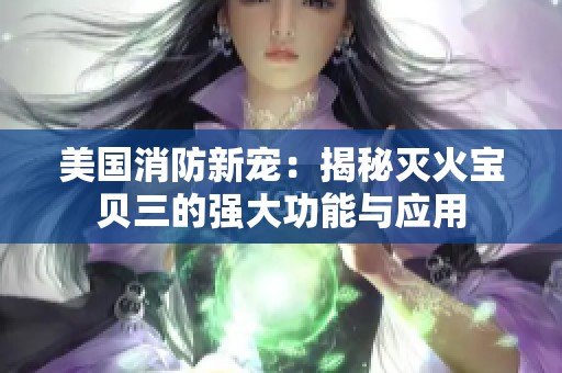 美国消防新宠：揭秘灭火宝贝三的强大功能与应用