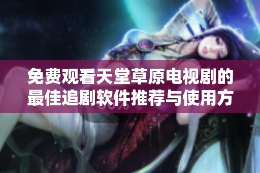免费观看天堂草原电视剧的最佳追剧软件推荐与使用方法