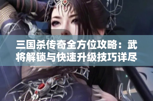 三国杀传奇全方位攻略：武将解锁与快速升级技巧详尽解析