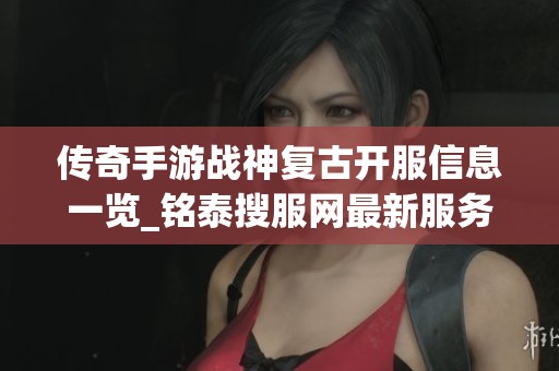 传奇手游战神复古开服信息一览_铭泰搜服网最新服务器更新指南
