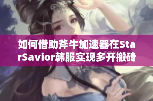如何借助斧牛加速器在StarSavior韩服实现多开搬砖提速技巧