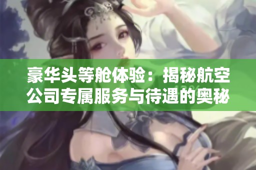 豪华头等舱体验：揭秘航空公司专属服务与待遇的奥秘