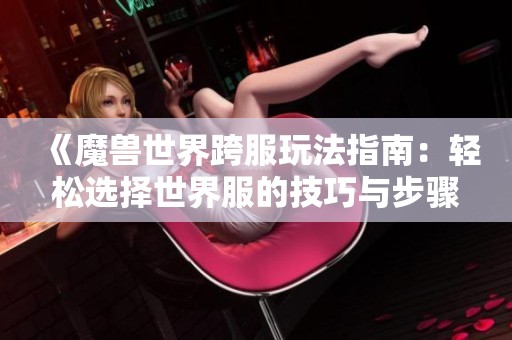 《魔兽世界跨服玩法指南：轻松选择世界服的技巧与步骤》
